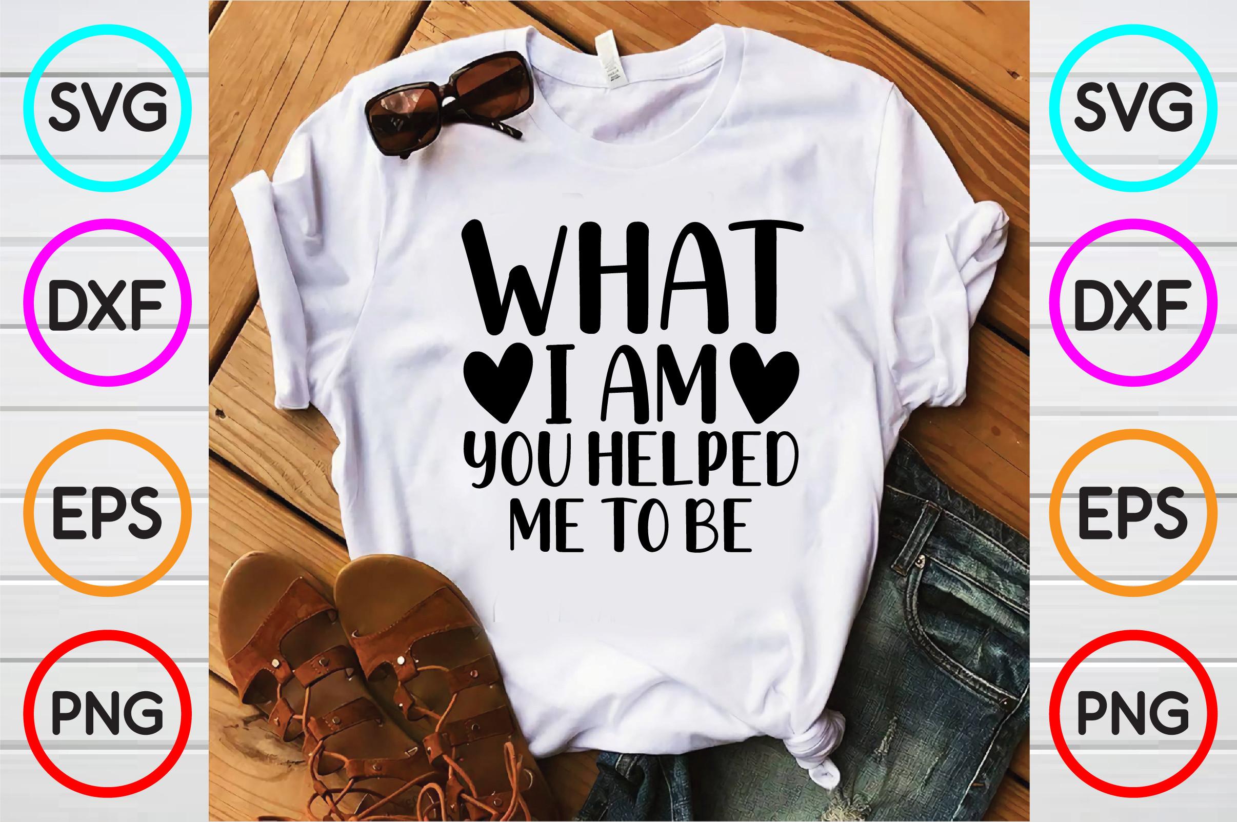What I Am You Helped Me to Be Tshirt