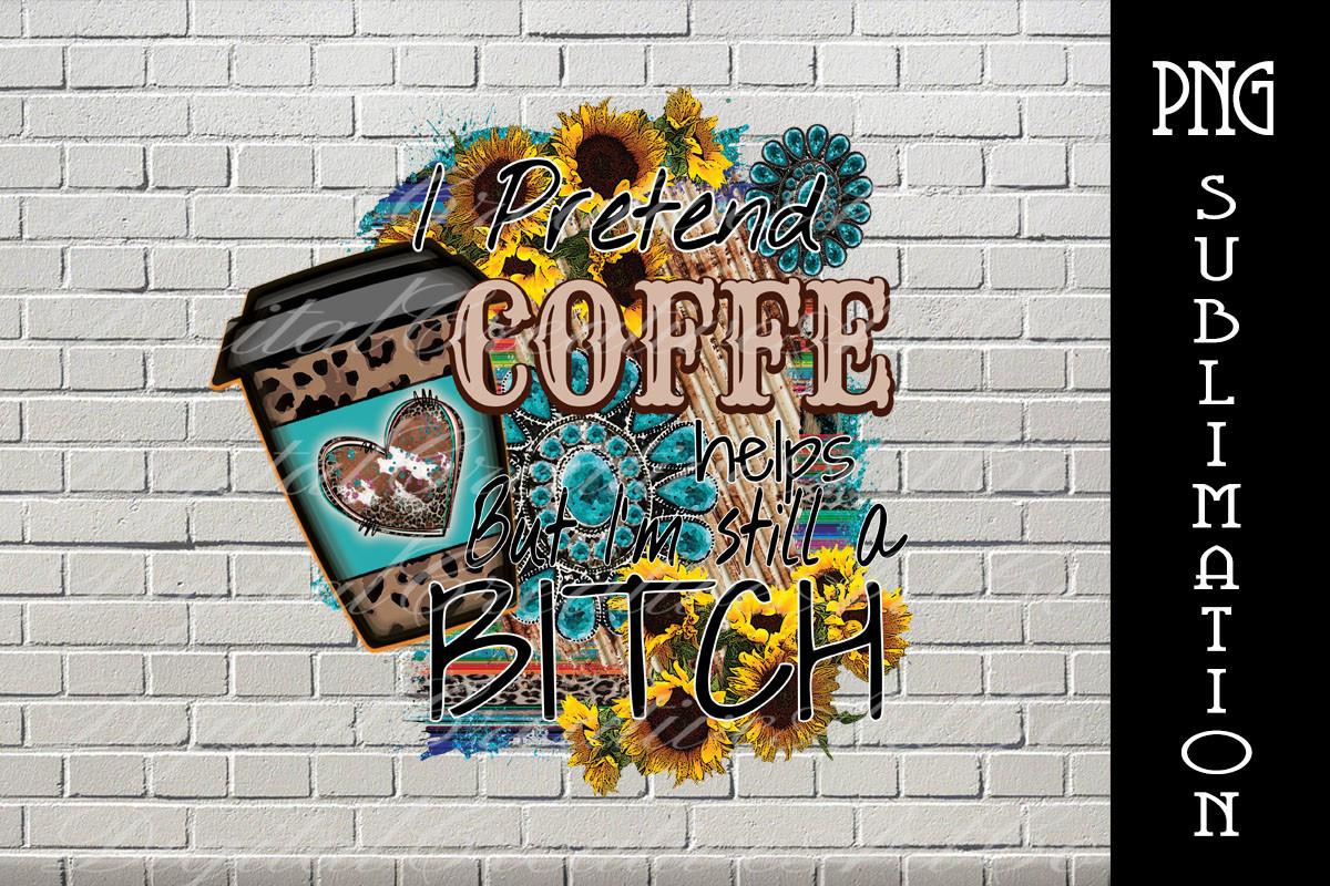 Sublimation I Pretend Coffee Helps