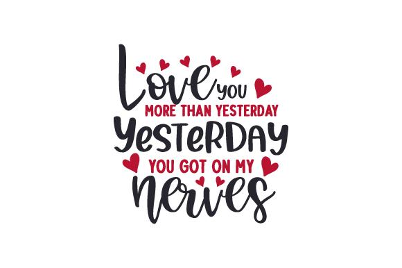 Love You More Than Yesterday. Yesterday You Got on My Nerves